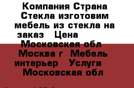 Компания Страна-Стекла изготовим мебель из стекла на заказ › Цена ­ 1 000 - Московская обл., Москва г. Мебель, интерьер » Услуги   . Московская обл.
